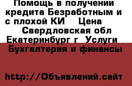 Помощь в получении кредита Безработным и с плохой КИ! › Цена ­ 2 000 - Свердловская обл., Екатеринбург г. Услуги » Бухгалтерия и финансы   